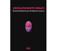 Assolutamente negati. Ricette facilissime per chi detesta cucinare