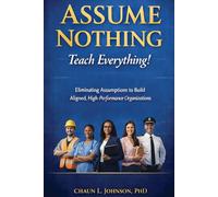Assume Nothing, Teach Everything!: Eliminating Assumptions to Build Aligned, High-Performance Organizations