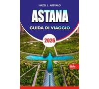 ASTANA Guida di viaggio 2026: "Astana Travel Guide 2026: Itinerari per insider, principali attrazioni e gemme nascoste per esplorare la capitale futuristica del Kazakistan"