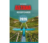 ASTANA Reiseführer 2026: Astana Reiseführer 2026 Entdecken Sie Kasachstans futuristische Hauptstadt mit Top-Attraktionen, versteckten Juwelen, ... für einen unvergesslichen Astana-Urlaub