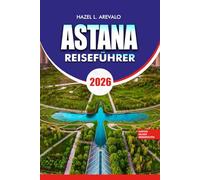 ASTANA Reiseführer 2026: "Astana Reiseführer 2026: Insider-Reiserouten, Top-Attraktionen und versteckte Schätze zur Erkundung der futuristischen Hauptstadt Kasachstans"