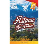 ASTANA REISEFÜHRER 2026: Entdecken Sie versteckte Schätze, historische Sehenswürdigkeiten, Reisetipps und unvergessliche Urlaubserlebnisse