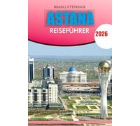 ASTANA Reiseführer 2026: "Ihr kompletter Astana-Reiseführer 2026 - Entdecken Sie die wichtigsten Sehenswürdigkeiten, die lokale Kultur, die Küche und ... einen unvergesslichen Urlaub in Kasachstan"