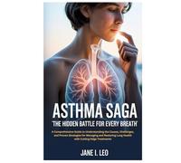 Asthma Saga: The Hidden Battle for Every Breath: A Comprehensive Guide to Understanding the Causes, Challenges, and Proven Strategies for Managing ... Lung Health with Cutting-Edge Treatments