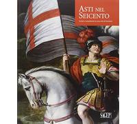 Asti nel Seicento. Artisti e committenti in una città di frontiera. Ediz. illustrata