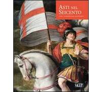 Asti nel Seicento. Artisti e committenti in una città di frontiera. Ediz. illustrata