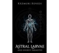 Astral Larvae and Energy Parasites: The Complete Guide to Psychic Self-Defense, Astral Protection, Subtle Anatomy, Thoughtforms, and Spiritual Cleansing: 3