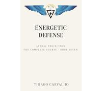 Astral Projection: The Complete Course - Book 7: Energetic Defense - How to Protect Your Energy, Your Sleep and Your Home