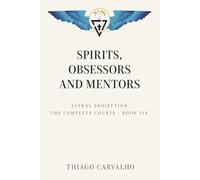 Astral Projection: The Complete Course - Book Six: Spirits, Obsessors and Mentors - Who Shares the Invisible World With You and How to Behave With Each of Them