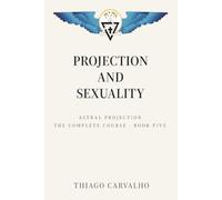 Astral Projection: The Complete Course: Sexual Energy, the Sacral Chakra and the Out-of-Body Experience - Book 5