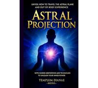 Astral Projection: Unveil How to Travel the Astral Plane and Out-Of-Body Experience, with Guided Meditations and techniques to Unleash Your Inner Power