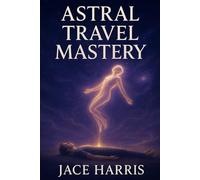 Astral Travel Mastery: The Ultimate Guide to Out-of-Body Experiences, Lucid Dreaming, Astral Projection, and Conscious Exploration of the Astral Plane ... Spiritual Growth, Personal Transformation