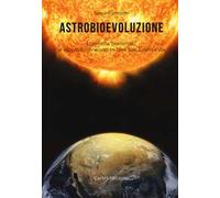 Astrobioevoluzione. Ecosistema «biocosmico»: le incredibili connessioni tra Terra, Sole, Cosmo e Vita