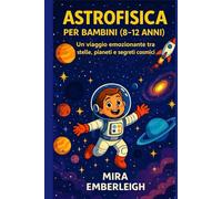 ASTROFISICA PER BAMBINI (8-12 ANNI): Un viaggio emozionante tra stelle, pianeti e segreti cosmici