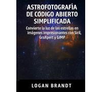Astrofotografía de código abierto simplificada: Convierte la luz de las estrellas en imágenes impresionantes con Siril, GraXpert y GIMP