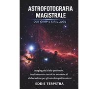 ASTROFOTOGRAFIA MAGISTRALE CON GIMP E SIRIL 2026: Imaging del cielo profondo, impilamento e tecniche avanzate di elaborazione per gli astrofotografi moderni