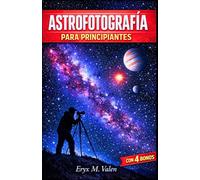 Astrofotografía Para principiantes: Una guía paso a paso para crear impresionantes imágenes del cielo nocturno y dominar los conceptos básicos de la astrofotografía