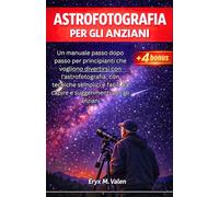 Astrofotografia Per gli anziani: Un manuale passo dopo passo per principianti che vogliono divertirsi con l'astrofotografia, con tecniche semplici e facili da capire e suggerimenti per gli anziani
