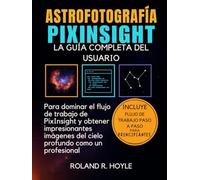 ASTROFOTOGRAFÍA PIXINSIGHT: La guía completa del usuario para dominar el flujo de trabajo de PixInsight y obtener imágenes impresionantes del cielo profundo como un profesional