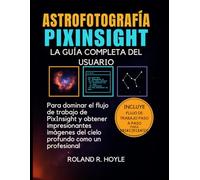 ASTROFOTOGRAFÍA PIXINSIGHT: La guía completa del usuario para dominar el flujo de trabajo de PixInsight y obtener imágenes impresionantes del cielo profundo como un profesional