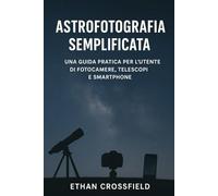 Astrofotografia semplificata: Una guida pratica per l'utente di fotocamere, telescopi e smartphone