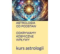 ASTROLOGIA OD PODSTAW. ODKRYWAMY KOSMICZNE WPŁYWY: kurs astrologii