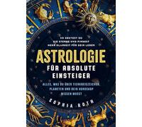 Astrologie für absolute Einsteiger: Alles, was du über Tierkreiszeichen, Planeten und dein Horoskop wissen musst. So deutest du die Sterne und findest mehr Klarheit für dein Leben