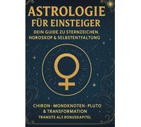 Astrologie für Einsteiger - Dein Guide zu Sternzeichen, Horoskop & Selbstentfaltung: Chiron - Mondknoten - Pluto & Transformation - Transite als Bonuskapitel