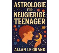 ASTROLOGIE FÜR NEUGIERIGE TEENAGER: Wie Sie Ihre Lebensaufgabe durch astrologische Zeichen in NUR 5 leicht verständlichen Schritten entdecken können, ohne verwirrende technische Details!