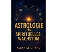 ASTROLOGIE FÜR SPIRITUELLES WACHSTUM: Wie Sie die planetarischen Zyklen nutzen können, um Ihr spirituelles Wachstum in nur 10 Minuten pro Tag zu beschleunigen, OHNE lange Meditationen oder komplexe Pr
