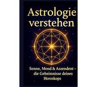 Astrologie verstehen - Sonne, Mond, Aszendent & die Geheimnisse von Chiron, Mondknoten und Pluto: Wie Sonne, Mond und Planeten dein Leben prägen