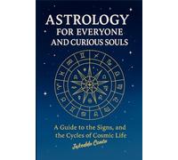 Astrology for Everyone and Curious Souls: A Guide to the Signs, and the Cycles of Cosmic Life