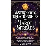 Astrology, Relationships, and Tarot Spreads: The Ultimate Guide to Zodiac Signs Compatibility, the Celtic Cross, Symbolism, and More for Beginners