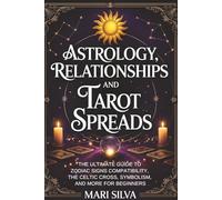 Astrology, Relationships, and Tarot Spreads: The Ultimate Guide to Zodiac Signs Compatibility, the Celtic Cross, Symbolism, and More for Beginners