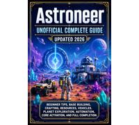 Astroneer Unofficial Complete Guide Updated 2026: Beginner Tips, Base Building, Crafting, Resources, Vehicles, Planet Exploration, Automation, Core Activation, and Full Completion