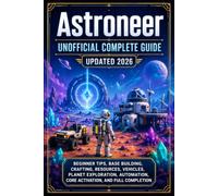 Astroneer Unofficial Complete Guide Updated 2026: Beginner Tips, Base Building, Crafting, Resources, Vehicles, Planet Exploration, Automation, Core Activation, and Full Completion