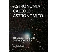 ASTRONOMIA CALCOLO ASTRONOMICO: 200 Esercizi svolti - 400 Domande e risposte