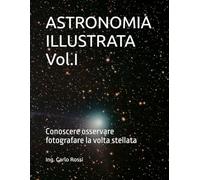 ASTRONOMIA ILLUSTRATA Vol.I: Conoscere osservare fotografare la volta stellata