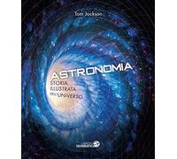 Astronomia. Storia illustrata dell'universo. Ediz. illustrata