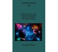 Astronomy 101: From the Sun and Moon to Wormholes and Warp Drive, Key Theories, Discoveries, and Facts about the Universe