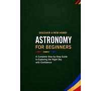 Astronomy for Beginners: A Complete Step-by-Step Guide to Exploring the Night Sky with Confidence