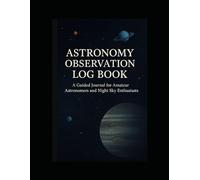 Astronomy Observation Log Book: A Guided Journal for Amateur Astronomers and Night Sky Enthusiasts