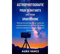 Astrophotographie pour débutants avec votre smartphone: Maîtrisez les techniques pour réaliser de superbes photos du ciel nocturne, notamment des nébuleuses, des galaxies et bien plus encore.