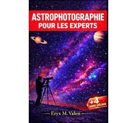 Astrophotographie Pour les experts: Un guide étape par étape pour améliorer vos compétences en astrophotographie et créer des images époustouflantes et professionnelles de l'univers