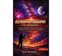 Astrophotography for Beginners: A step-by-step guide to creating stunning images of the night sky and mastering the basics of astrophotography