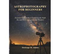 ASTROPHOTOGRAPHY FOR BEGINNERS: Essential User Guide to Capturing the Night Sky and Discovering Celestial Wonders