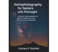 Astrophotography for Seniors with PixInsight: A Step-by-Step Handbook for Beautiful Night-Sky Image Processing and Calibration