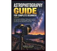 Astrophotography Guide for Complete Beginners: The Camera Settings, Timing, and Locations That Turn a Freezing Night of Black Photos Into Your First Real Shot of the Stars