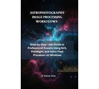 ASTROPHOTOGRAPHY IMAGE PROCESSING WORKFLOWS: Step-by-Step User Guide to Professional Results Using Siril, PixInsight, and Astro Pixel Processor on Windows