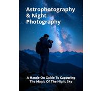Astrophotography & Night Photography: A Hands-On Guide To Capturing The Magic Of The Night Sky